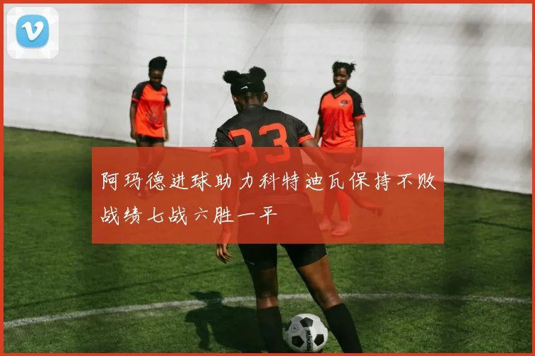 阿玛德进球助力科特迪瓦保持不败战绩七战六胜一平