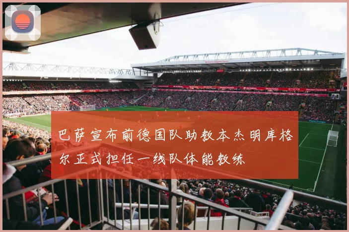 巴萨宣布前德国队助教本杰明库格尔正式担任一线队体能教练