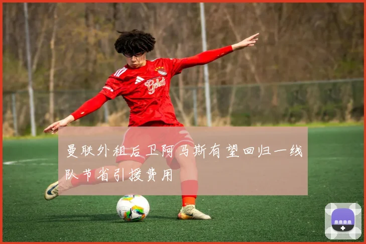 曼联外租后卫阿马斯有望回归一线队节省引援费用