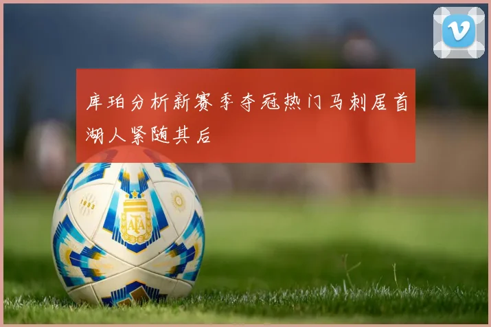 库珀分析新赛季夺冠热门马刺居首湖人紧随其后
