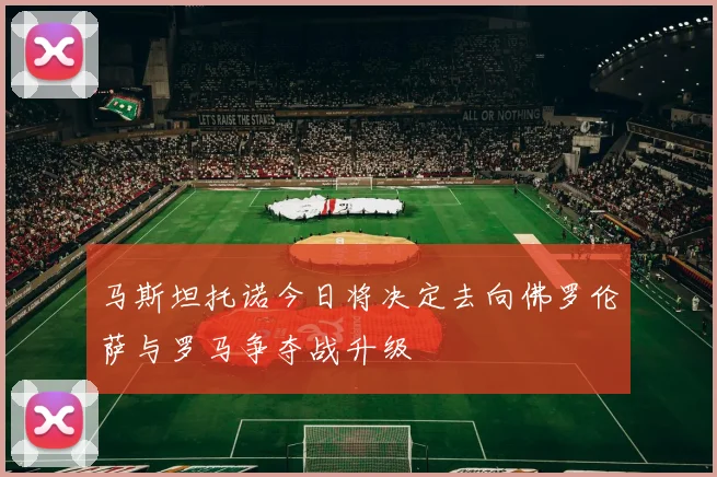 马斯坦托诺今日将决定去向佛罗伦萨与罗马争夺战升级