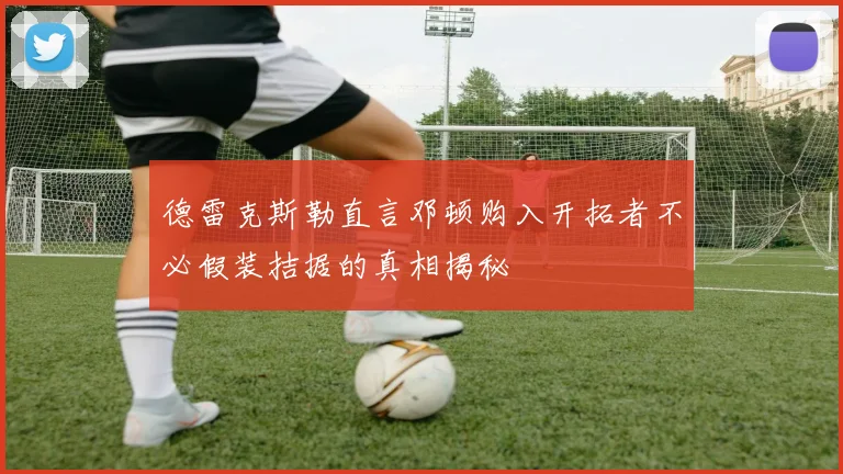 德雷克斯勒直言邓顿购入开拓者不必假装拮据的真相揭秘
