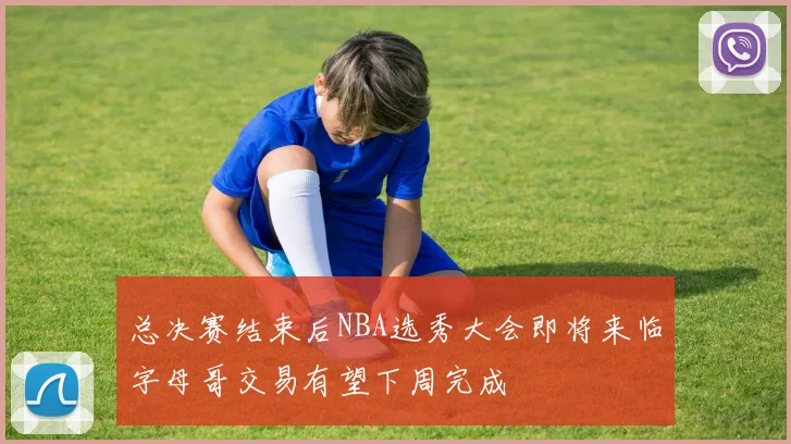 总决赛结束后NBA选秀大会即将来临字母哥交易有望下周完成
