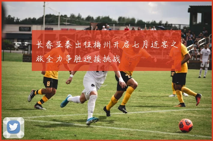 长春亚泰出征梅州开启七月连客之旅全力争胜迎接挑战