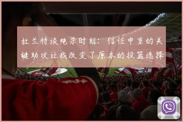 杜兰特谈绝杀时刻：信任申京的关键助攻让我改变了原本的投篮选择