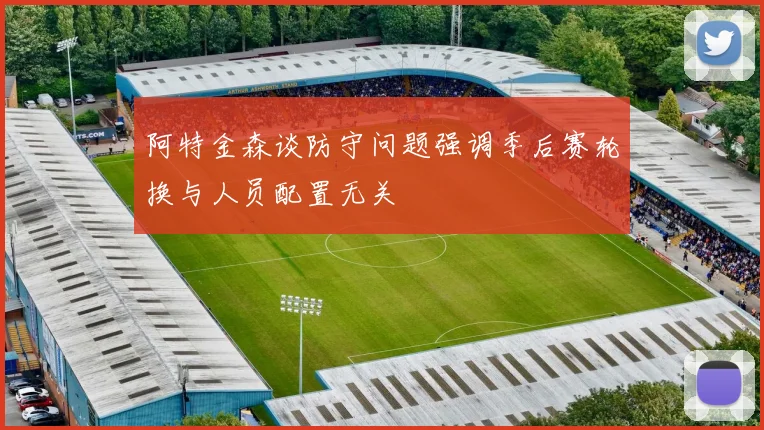 阿特金森谈防守问题强调季后赛轮换与人员配置无关