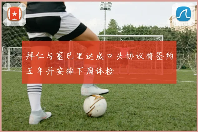 拜仁与塞巴里达成口头协议将签约五年并安排下周体检