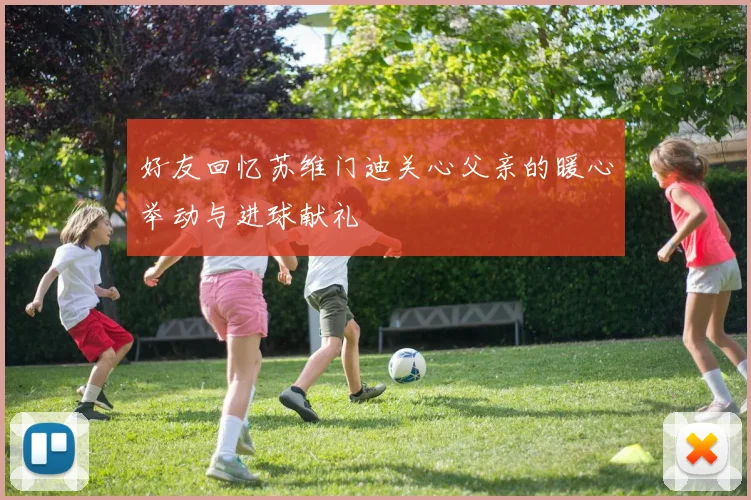 好友回忆苏维门迪关心父亲的暖心举动与进球献礼