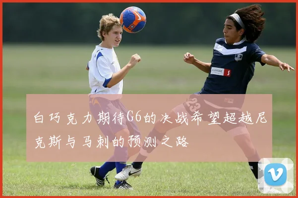 白巧克力期待G6的决战希望超越尼克斯与马刺的预测之路