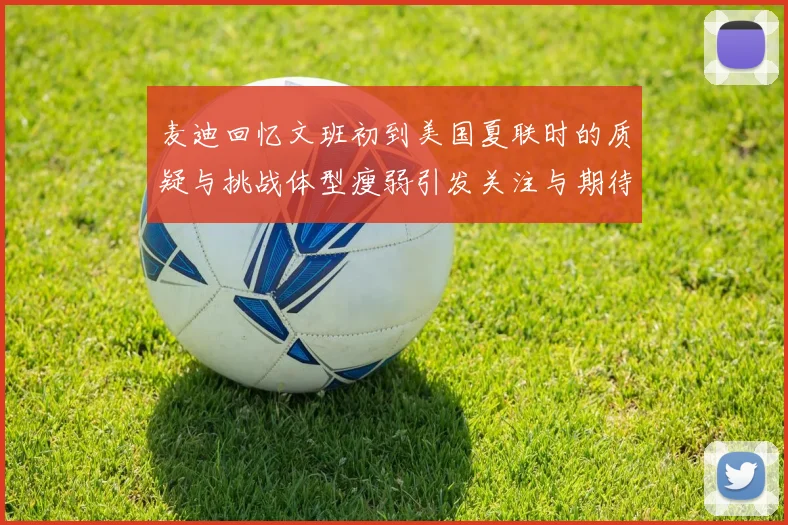 麦迪回忆文班初到美国夏联时的质疑与挑战体型瘦弱引发关注与期待