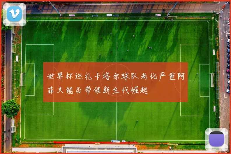 世界杯巡礼卡塔尔球队老化严重阿菲夫能否带领新生代崛起