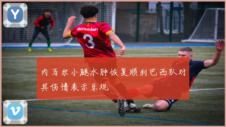 内马尔小腿水肿恢复顺利巴西队对其伤情表示乐观