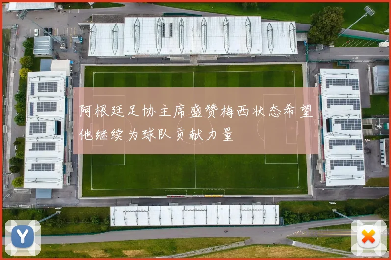 阿根廷足协主席盛赞梅西状态希望他继续为球队贡献力量