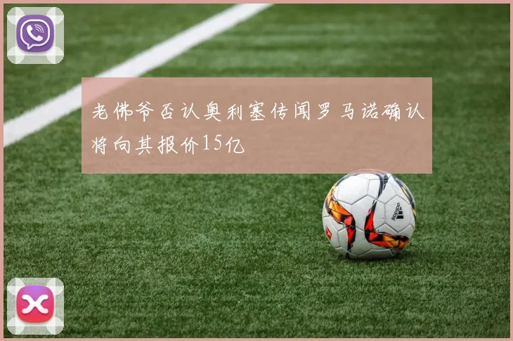 老佛爷否认奥利塞传闻罗马诺确认将向其报价15亿