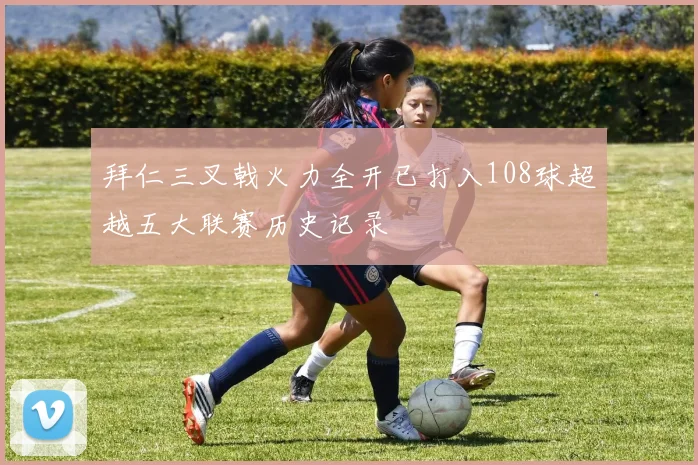 拜仁三叉戟火力全开已打入108球超越五大联赛历史记录