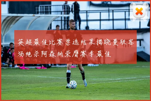 英超最佳比赛票选结果揭晓曼联客场绝杀阿森纳荣膺赛季最佳