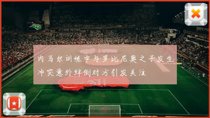 内马尔训练中与罗比尼奥之子发生冲突意外绊倒对方引发关注