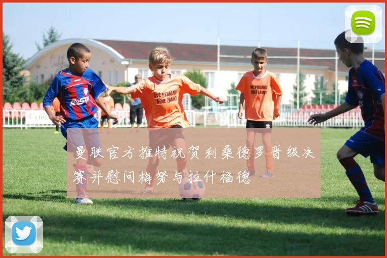曼联官方推特祝贺利桑德罗晋级决赛并慰问梅努与拉什福德