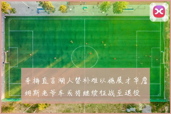 夸梅直言湖人替补难以施展才华詹姆斯老爷车或将继续征战至退役