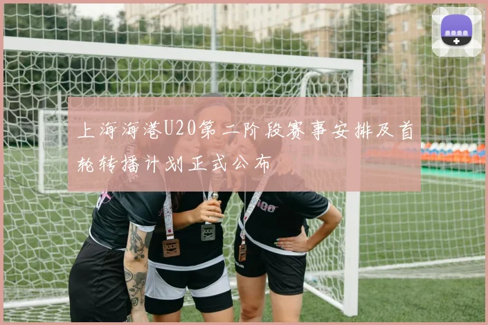上海海港U20第二阶段赛事安排及首轮转播计划正式公布