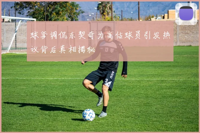 球爹调侃东契奇为高估球员引发热议背后真相揭秘