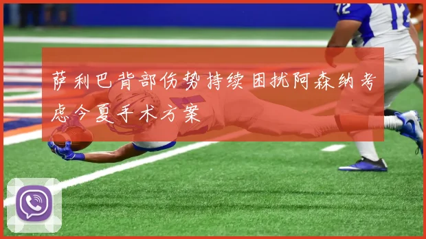 萨利巴背部伤势持续困扰阿森纳考虑今夏手术方案