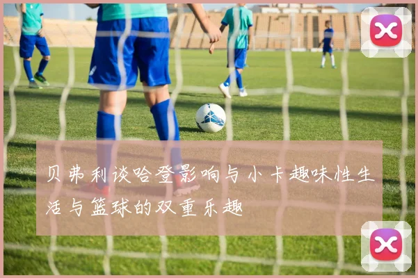 贝弗利谈哈登影响与小卡趣味性生活与篮球的双重乐趣