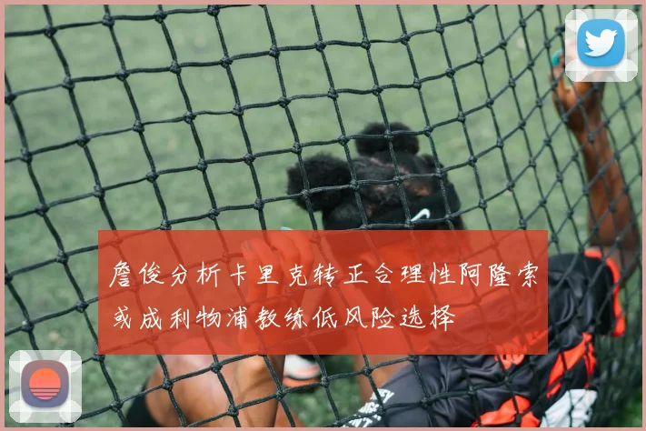 詹俊分析卡里克转正合理性阿隆索或成利物浦教练低风险选择