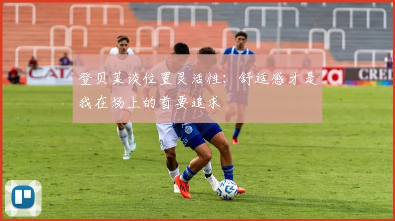 登贝莱谈位置灵活性：舒适感才是我在场上的首要追求